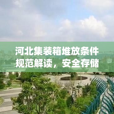 河北集裝箱堆放條件規(guī)范解讀，安全存儲，高效利用