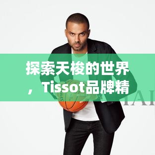 探索天梭的世界，Tissot品牌精彩一覽