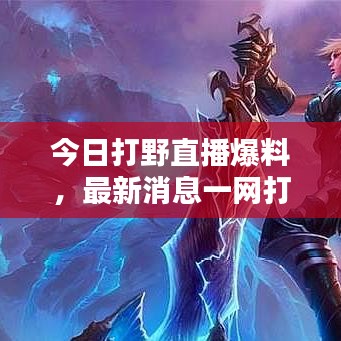 今日打野直播爆料，最新消息一網(wǎng)打盡！
