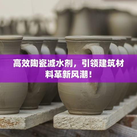 高效陶瓷減水劑，引領(lǐng)建筑材料革新風(fēng)潮！