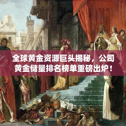 全球黃金資源巨頭揭秘，公司黃金儲(chǔ)量排名榜單重磅出爐！