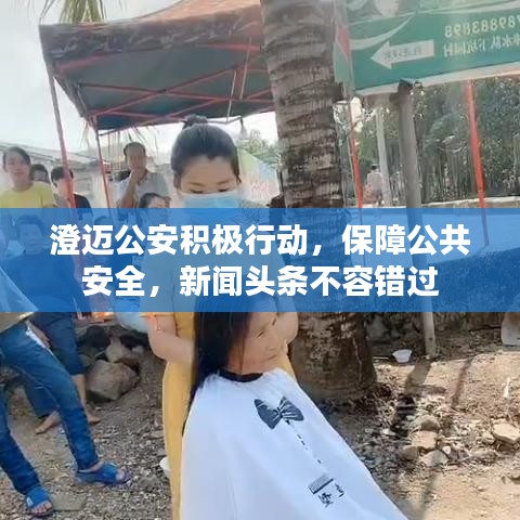 澄邁公安積極行動(dòng)，保障公共安全，新聞?lì)^條不容錯(cuò)過