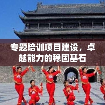 專(zhuān)題培訓(xùn)項(xiàng)目建設(shè)，卓越能力的穩(wěn)固基石