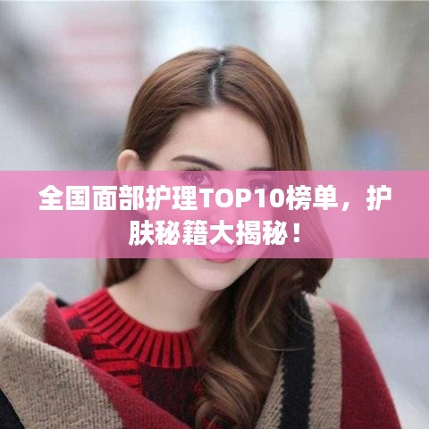 全國面部護(hù)理TOP10榜單，護(hù)膚秘籍大揭秘！