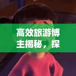 高效旅游博主揭秘，探索未知的旅行藝術(shù)之旅
