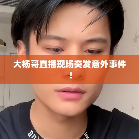 大楊哥直播現(xiàn)場突發(fā)意外事件！