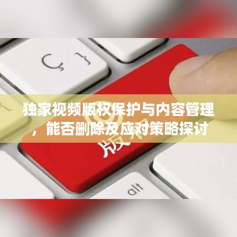 獨(dú)家視頻版權(quán)保護(hù)與內(nèi)容管理，能否刪除及應(yīng)對(duì)策略探討