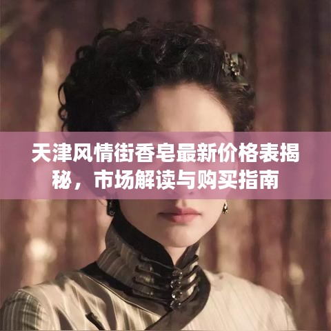 天津風(fēng)情街香皂最新價(jià)格表揭秘，市場(chǎng)解讀與購(gòu)買(mǎi)指南