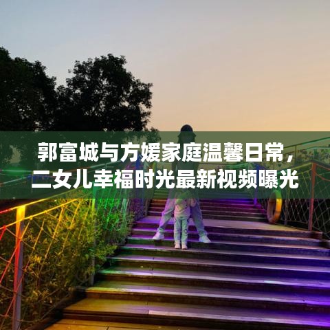 郭富城與方媛家庭溫馨日常，二女兒幸福時光最新視頻曝光