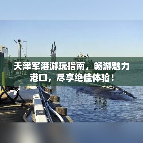 天津軍港游玩指南，暢游魅力港口，盡享絕佳體驗(yàn)！