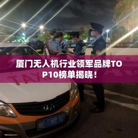 廈門無人機(jī)行業(yè)領(lǐng)軍品牌TOP10榜單揭曉！