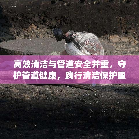高效清潔與管道安全并重，守護管道健康，踐行清潔保護理念