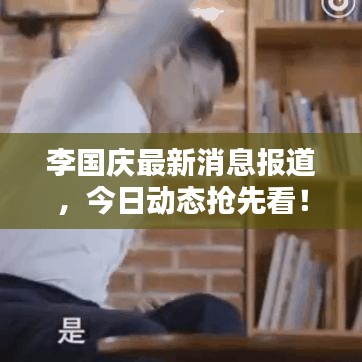 李國慶最新消息報(bào)道，今日動(dòng)態(tài)搶先看！