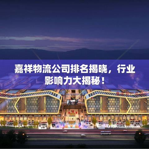 嘉祥物流公司排名揭曉，行業(yè)影響力大揭秘！