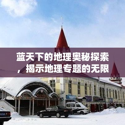 藍(lán)天下的地理奧秘探索，揭示地理專題的無限魅力