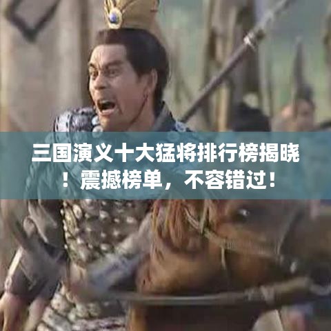 三國演義十大猛將排行榜揭曉！震撼榜單，不容錯(cuò)過！