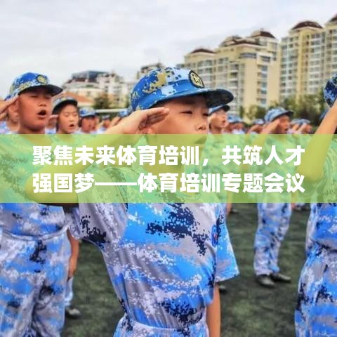 聚焦未來體育培訓(xùn)，共筑人才強(qiáng)國夢——體育培訓(xùn)專題會議盛大召開