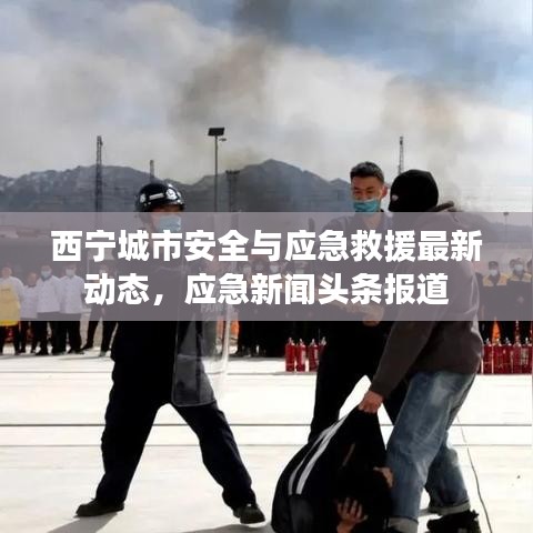西寧城市安全與應(yīng)急救援最新動態(tài)，應(yīng)急新聞頭條報道