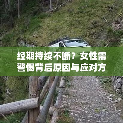 經(jīng)期持續(xù)不斷？女性需警惕背后原因與應(yīng)對(duì)方法！