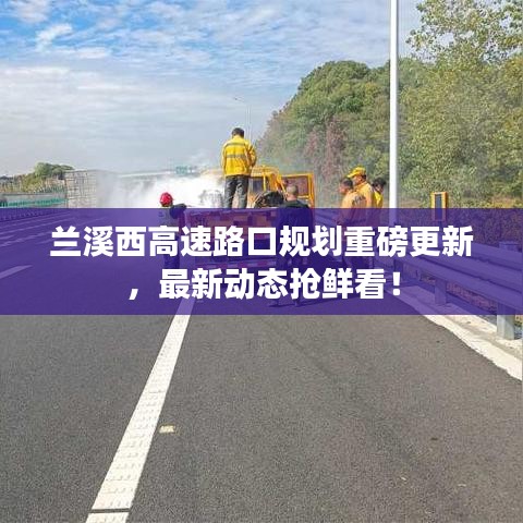 蘭溪西高速路口規(guī)劃重磅更新，最新動態(tài)搶鮮看！