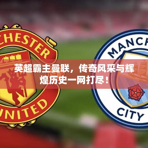英超霸主曼聯(lián)，傳奇風(fēng)采與輝煌歷史一網(wǎng)打盡！