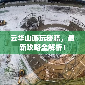 云華山游玩秘籍，最新攻略全解析！