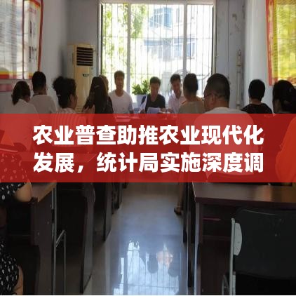 農(nóng)業(yè)普查助推農(nóng)業(yè)現(xiàn)代化發(fā)展，統(tǒng)計局實施深度調(diào)查行動