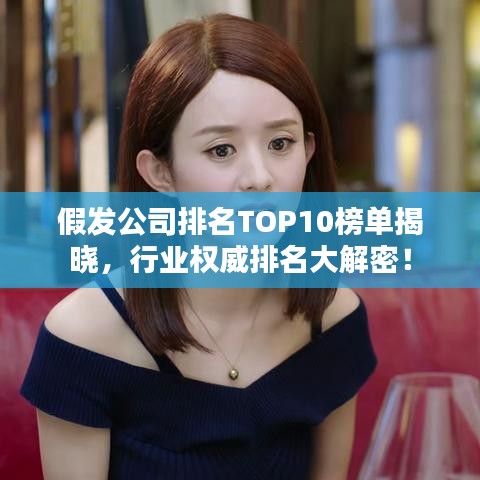 假發(fā)公司排名TOP10榜單揭曉，行業(yè)權(quán)威排名大解密！