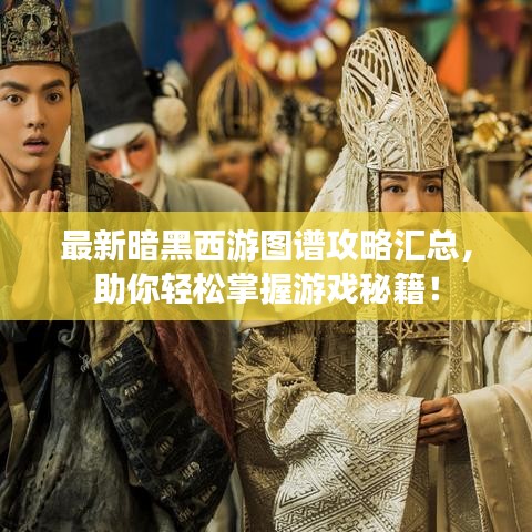 最新暗黑西游圖譜攻略匯總，助你輕松掌握游戲秘籍！