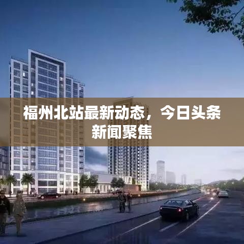 福州北站最新動態(tài)，今日頭條新聞聚焦