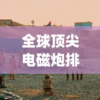 全球頂尖電磁炮排行榜，威力無窮，誰與爭鋒？