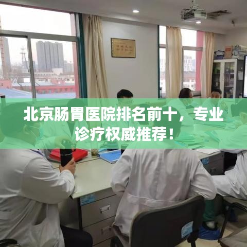 北京腸胃醫(yī)院排名前十，專(zhuān)業(yè)診療權(quán)威推薦！
