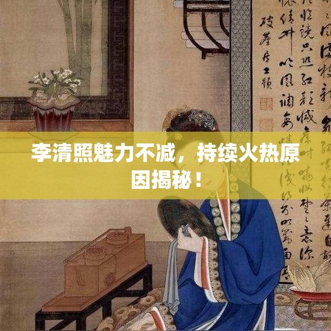 李清照魅力不減，持續(xù)火熱原因揭秘！