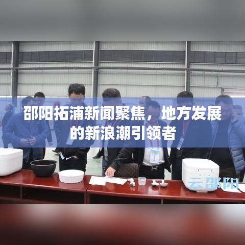 邵陽(yáng)拓浦新聞聚焦，地方發(fā)展的新浪潮引領(lǐng)者
