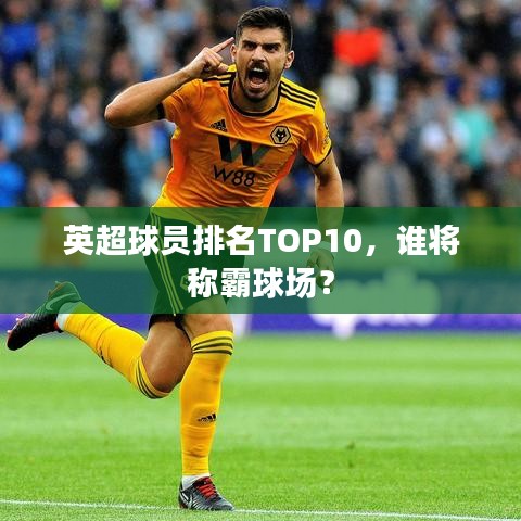 英超球員排名TOP10，誰將稱霸球場(chǎng)？