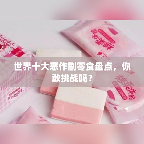 世界十大惡作劇零食盤點(diǎn)，你敢挑戰(zhàn)嗎？