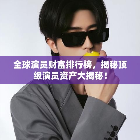 全球演員財(cái)富排行榜，揭秘頂級(jí)演員資產(chǎn)大揭秘！