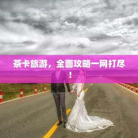 茶卡旅游，全面攻略一網(wǎng)打盡！