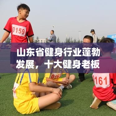 山東省健身行業(yè)蓬勃發(fā)展，十大健身老板引領(lǐng)潮流榜單揭曉！