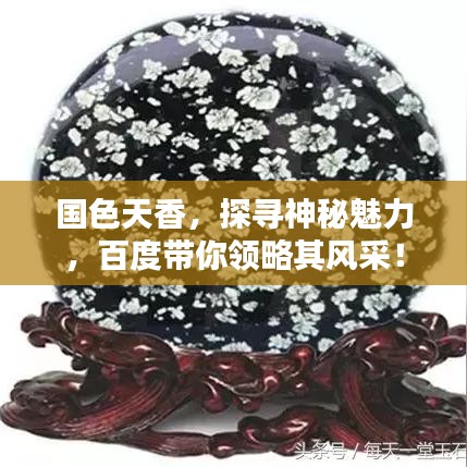 國色天香，探尋神秘魅力，百度帶你領(lǐng)略其風(fēng)采！