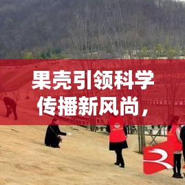 果殼引領(lǐng)科學(xué)傳播新風(fēng)尚，引領(lǐng)潮流的科學(xué)普及宣傳！
