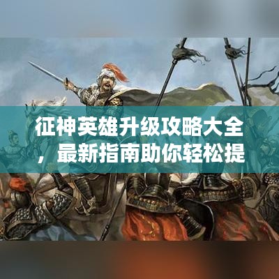征神英雄升級攻略大全，最新指南助你輕松提升戰(zhàn)斗力