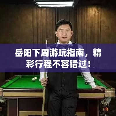 岳陽下周游玩指南，精彩行程不容錯過！