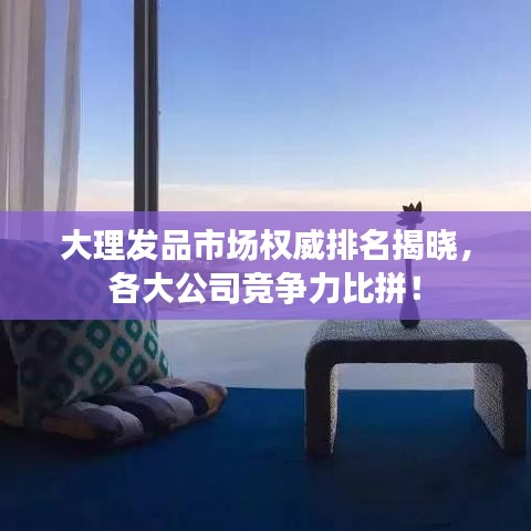 大理發(fā)品市場權(quán)威排名揭曉，各大公司競爭力比拼！