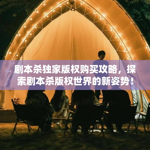 劇本殺獨(dú)家版權(quán)購(gòu)買(mǎi)攻略，探索劇本殺版權(quán)世界的新姿勢(shì)！