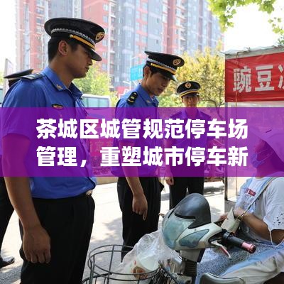 茶城區(qū)城管規(guī)范停車場(chǎng)管理，重塑城市停車新秩序