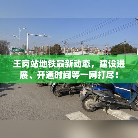 王崗站地鐵最新動態(tài)，建設(shè)進(jìn)展、開通時(shí)間等一網(wǎng)打盡！