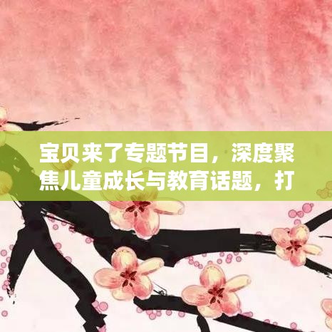 寶貝來了專題節(jié)目，深度聚焦兒童成長與教育話題，打造知識寶庫！