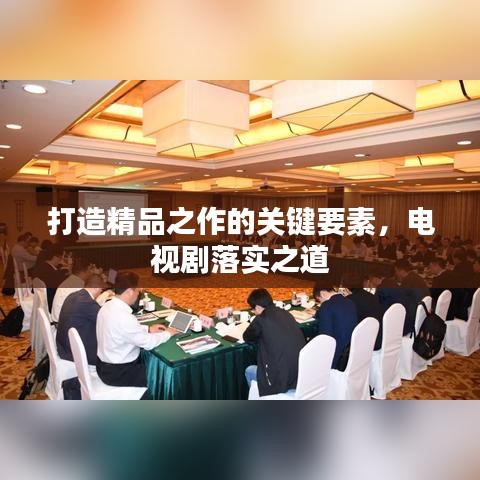 打造精品之作的關(guān)鍵要素，電視劇落實(shí)之道