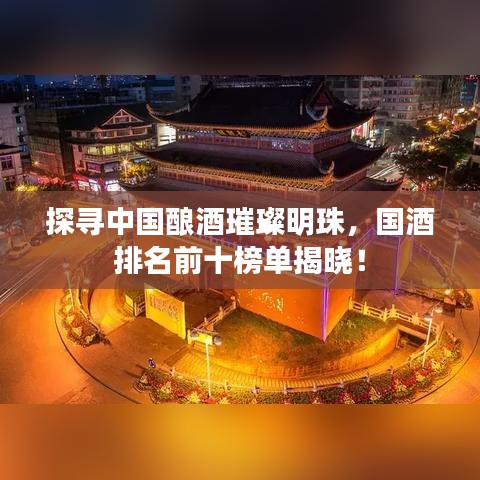 探尋中國釀酒璀璨明珠，國酒排名前十榜單揭曉！